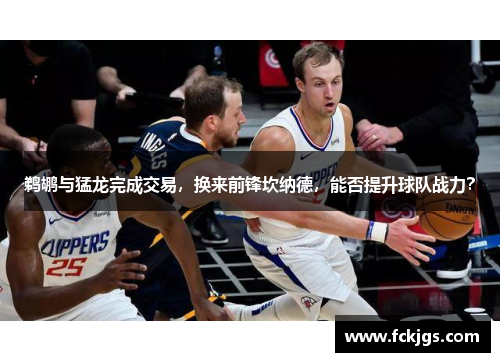 鹈鹕与猛龙完成交易，换来前锋坎纳德，能否提升球队战力？